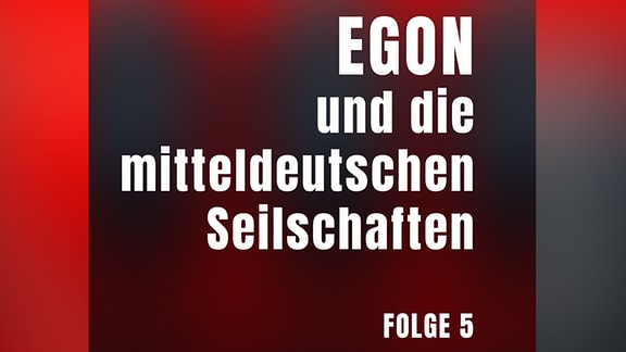 Folge 5: EGON und die mitteldeutschen Seilschaften