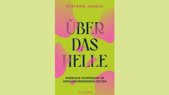 Cover: Stefanie Jaksch: „Über das Helle. Radikale Zuversicht in herausfordernden Zeiten.“